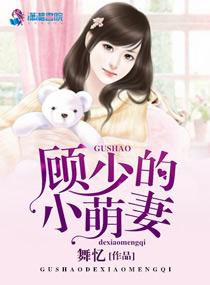 顾少的小萌妻全文免费阅读最新章节更新 顾少的小萌妻全文免费阅读最新章节更新