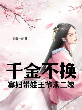 千金不换:寡妇带娃王爷求二嫁 千金不换:寡妇带娃王爷求二嫁